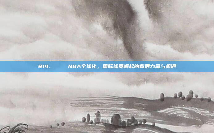 914. 🌍 NBA全球化，国际球员崛起的背后力量与机遇