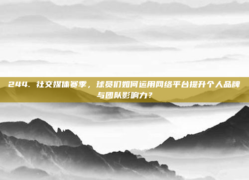 244. 社交媒体赛季，球员们如何运用网络平台提升个人品牌与团队影响力？