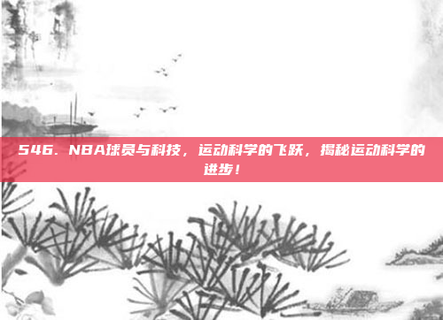 546. NBA球员与科技，运动科学的飞跃，揭秘运动科学的进步！