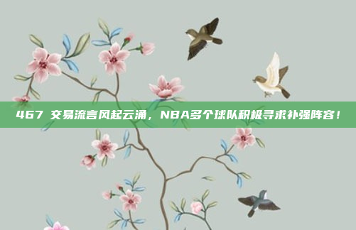 467⚡交易流言风起云涌，NBA多个球队积极寻求补强阵容！