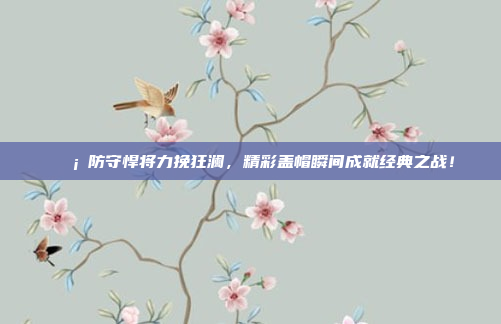 🛡️防守悍将力挽狂澜，精彩盖帽瞬间成就经典之战！