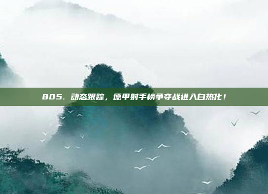 805. 动态跟踪，德甲射手榜争夺战进入白热化！