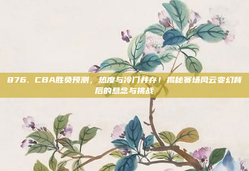 876. CBA胜负预测，热度与冷门并存！揭秘赛场风云变幻背后的悬念与挑战❓