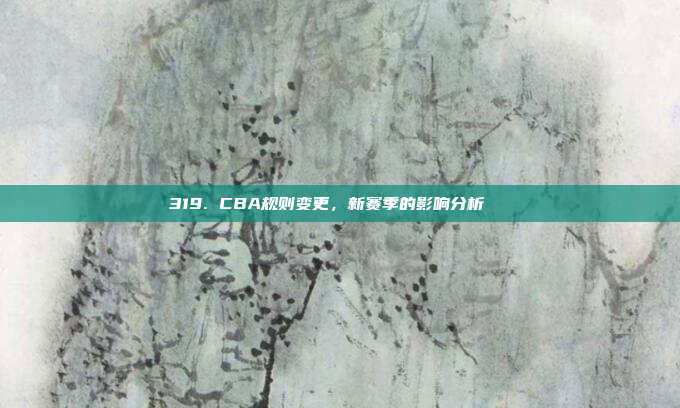 319. CBA规则变更，新赛季的影响分析🔄