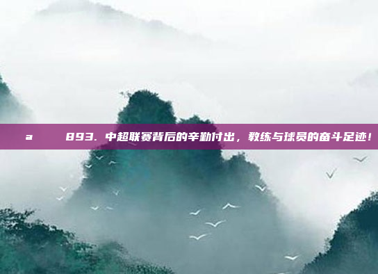 💪📖 893. 中超联赛背后的辛勤付出，教练与球员的奋斗足迹！