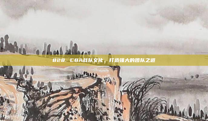 828. CBA战队文化，打造强大的团队之道