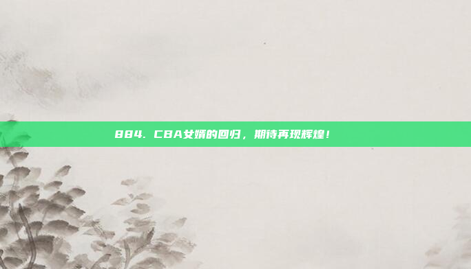 884. CBA女婿的回归，期待再现辉煌！👟