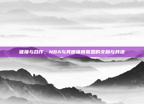 碰撞与合作，NBA与其他体育联盟的交融与共进