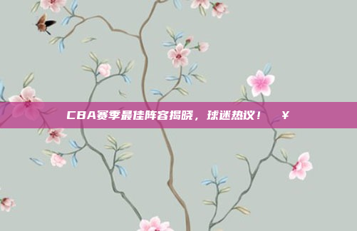 CBA赛季最佳阵容揭晓，球迷热议！🥇