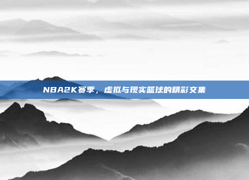 NBA2K赛季，虚拟与现实篮球的精彩交集