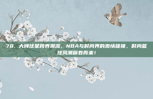 78. 大牌球星跨界潮流，NBA与时尚界的激情碰撞，时尚篮球风潮席卷而来！