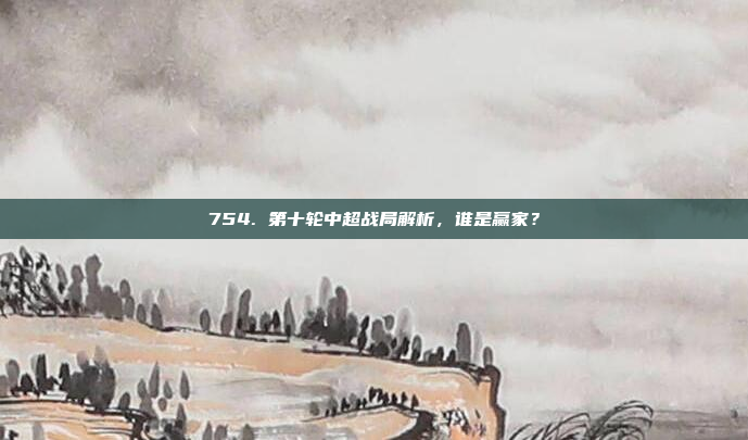 754. 第十轮中超战局解析，谁是赢家？