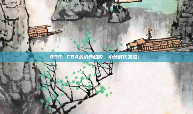 690. CBA战术新趋势，小球时代来临！⏩