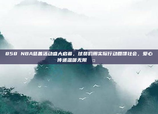 858 NBA慈善活动盛大启幕，球员们用实际行动回馈社会，爱心传递温暖无限🤝❤️