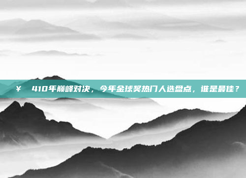 🥇 410年巅峰对决，今年金球奖热门人选盘点，谁是最佳？