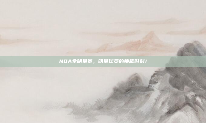 NBA全明星赛，明星球员的荣耀时刻！