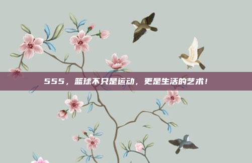 555，篮球不只是运动，更是生活的艺术！