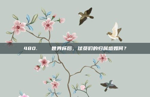 480.👏 世界杯后，球员们的归属感如何？