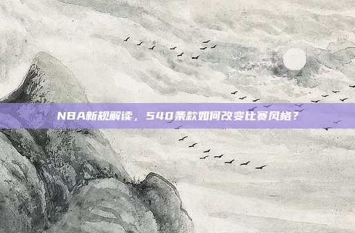 NBA新规解读，540条款如何改变比赛风格？