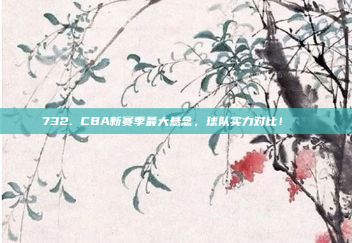 732. CBA新赛季最大悬念，球队实力对比！🔍