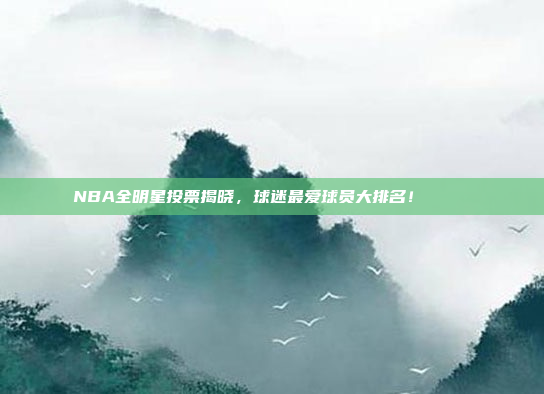 NBA全明星投票揭晓，球迷最爱球员大排名！📊❤️