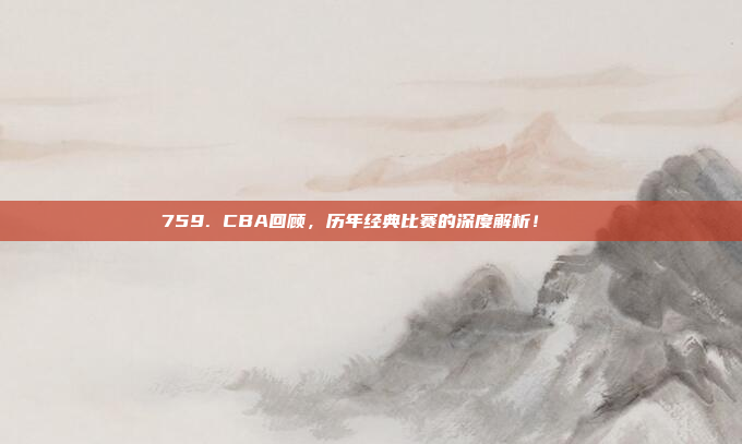 759. CBA回顾，历年经典比赛的深度解析！📜