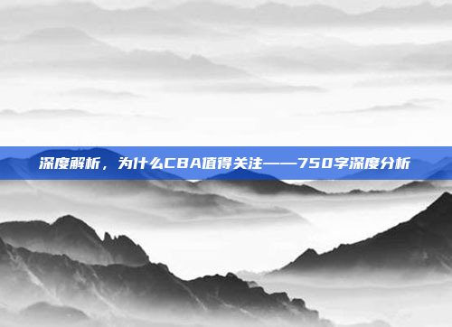 深度解析，为什么CBA值得关注——750字深度分析