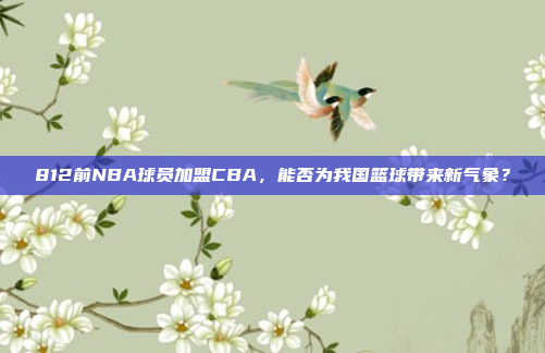 812前NBA球员加盟CBA，能否为我国篮球带来新气象？