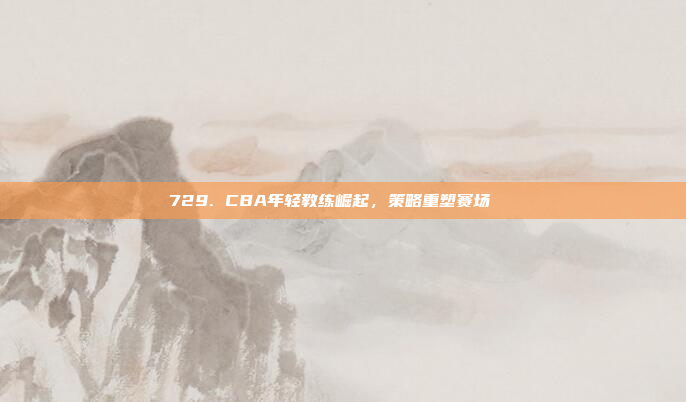 729. CBA年轻教练崛起，策略重塑赛场📚