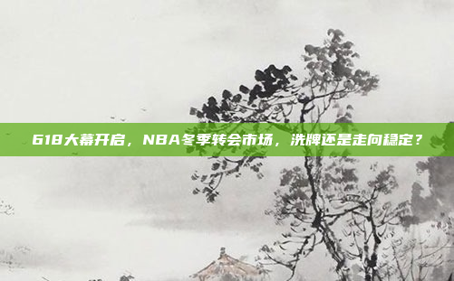 618大幕开启，NBA冬季转会市场，洗牌还是走向稳定？