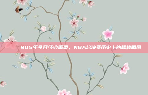 🏆 905年今日经典重现，NBA总决赛历史上的辉煌瞬间