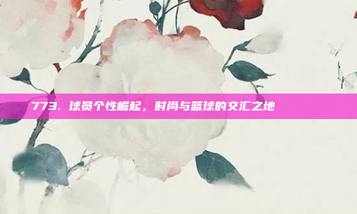 773. 球员个性崛起，时尚与篮球的交汇之地🕶️👚