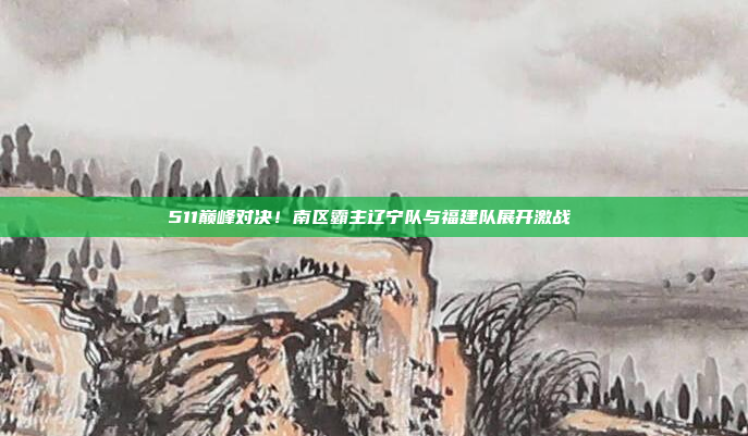 511巅峰对决！南区霸主辽宁队与福建队展开激战⚔️