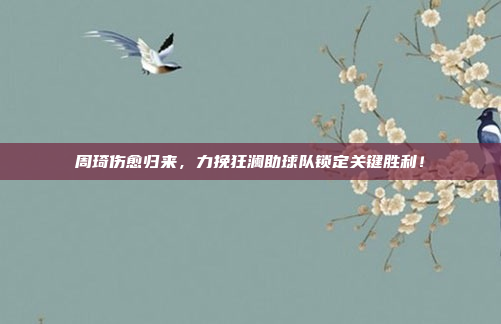 周琦伤愈归来，力挽狂澜助球队锁定关键胜利！