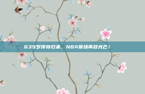 639岁传奇归来，NBA赛场再放光芒！🌟