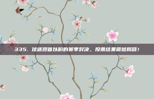 335. 球迷翘首以盼的赛季对决，投票结果震撼揭晓！