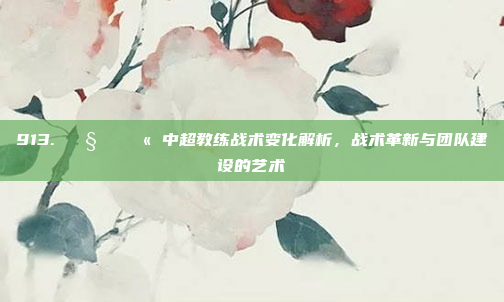 913. 🧑‍🏫 中超教练战术变化解析，战术革新与团队建设的艺术