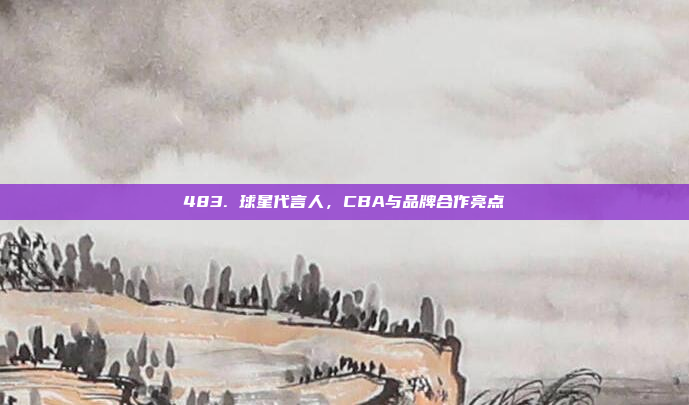 483. 球星代言人，CBA与品牌合作亮点