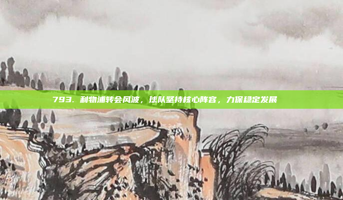 793. 利物浦转会风波，球队坚持核心阵容，力保稳定发展🔄