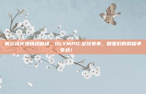 奥运烽火燃情绿茵场，OLYMPIC足球赛事，明星们的荣耀争夺战！🏅⚽