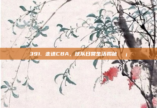 391. 走进CBA，球队日常生活揭秘🏡