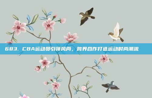 683. CBA运动员引领风尚，跨界合作打造运动时尚潮流👗