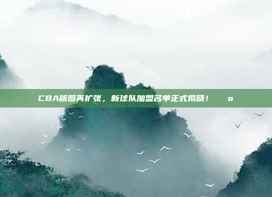 CBA版图再扩张，新球队加盟名单正式揭晓！🗺️