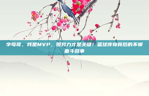 字母哥，我是MVP，但努力才是关键！篮球传奇背后的不懈奋斗故事