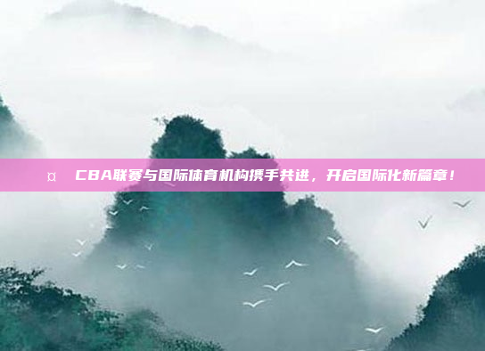 🤝 CBA联赛与国际体育机构携手共进，开启国际化新篇章！