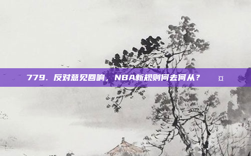 779. 反对意见回响，NBA新规则何去何从？✊🤔