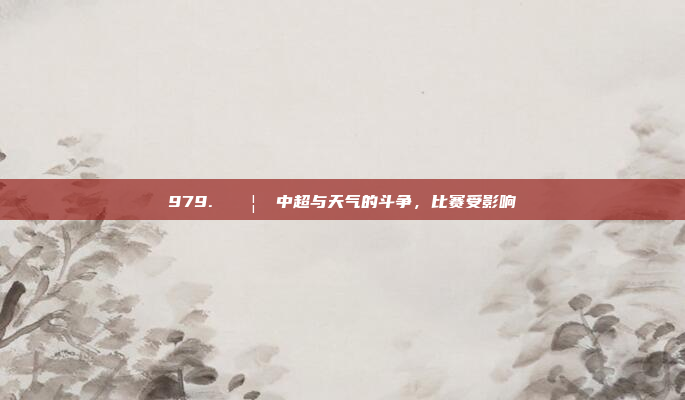 979. 🌦️ 中超与天气的斗争，比赛受影响