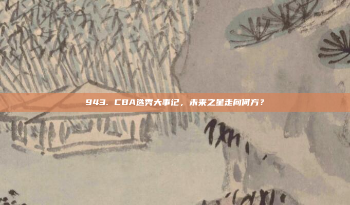 943. CBA选秀大事记，未来之星走向何方？