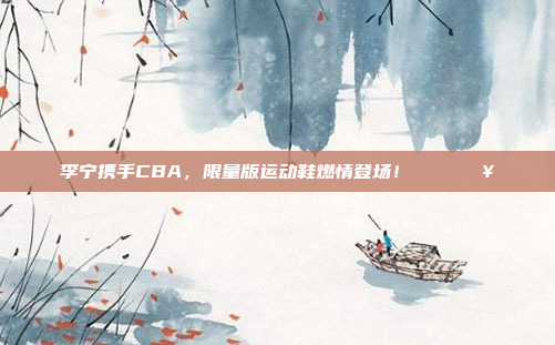 李宁携手CBA，限量版运动鞋燃情登场！👟🔥