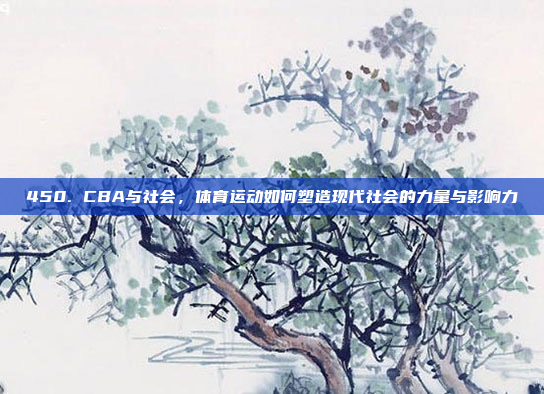 450. CBA与社会，体育运动如何塑造现代社会的力量与影响力